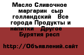 Масло Сливочное ,маргарин ,сыр голландский - Все города Продукты и напитки » Другое   . Бурятия респ.